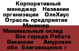 Корпоративный менеджер › Название организации ­ ОлеХаус › Отрасль предприятия ­ Маникюр › Минимальный оклад ­ 23 000 - Все города Работа » Вакансии   . Амурская обл.,Благовещенск г.